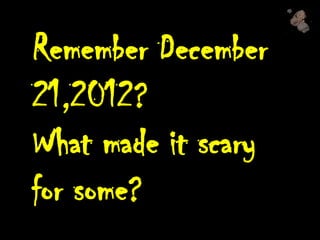 Remember December
21,2012?
What made it scary
for some?
 