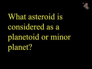 What asteroid is
considered as a
planetoid or minor
planet?
 