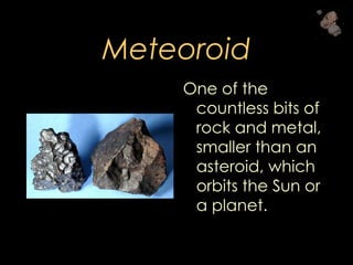 Meteoroid
One of the
countless bits of
rock and metal,
smaller than an
asteroid, which
orbits the Sun or
a planet.
 