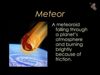 Meteor
A meteoroid
falling through
a planet’s
atmosphere
and burning
brightly
because of
friction.
 