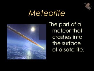 Meteorite
The part of a
meteor that
crashes into
the surface
of a satellite.
 