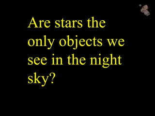 Are stars the
only objects we
see in the night
sky?
 