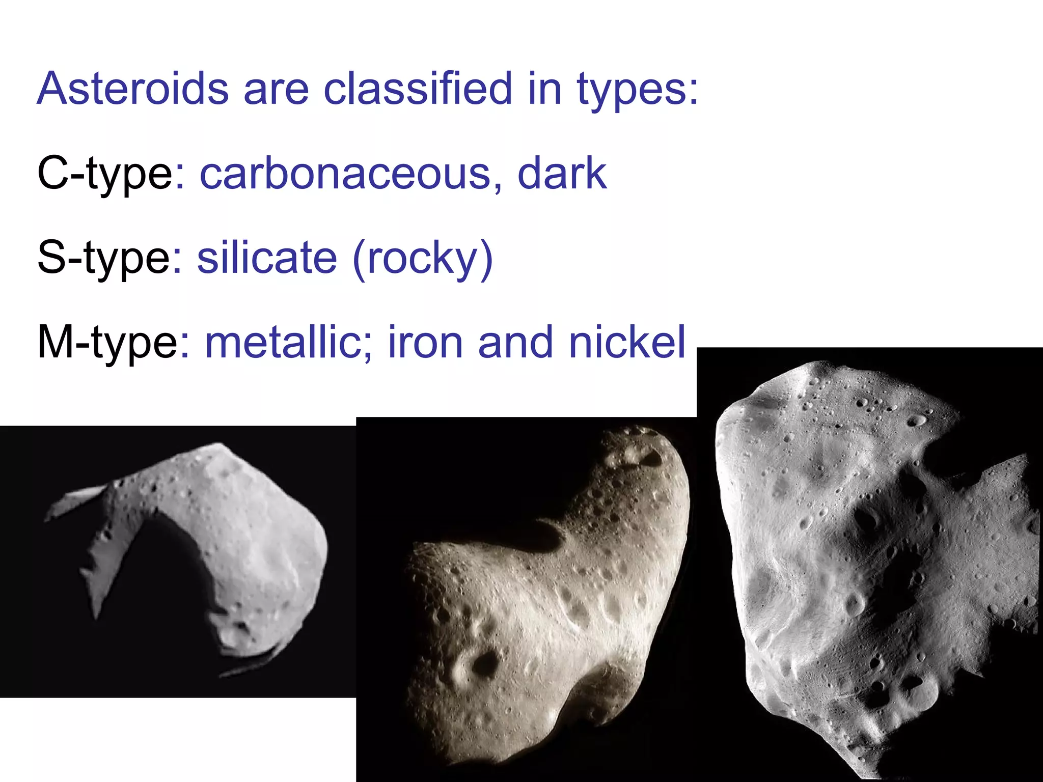 Asteroids are classified in types: C-type : carbonaceous, dark S-type : silicate (rocky) M-type : metallic; iron and nickel 