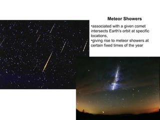 Meteor Showers associated with a given comet intersects Earth's orbit at specific locations,  giving rise to meteor showers at certain fixed times of the year 