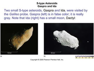 S-type Asteroids Gaspra and Ida Two small S-type asteroids,  Gaspra  and  Ida , were visited by the  Galileo  probe. Gaspra (left) is in false color; it is really gray. Note that Ida (right) has a small moon,  Dactyl :  