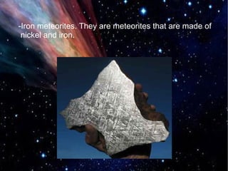 -Iron meteorites. They are meteorites that are made of 
nickel and iron. 
 