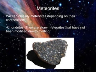 Meteorites 
We can classify meteorites depending on their 
composition: 
-Chondrites. They are stony meteorites that have not 
been modified due to melting. 
 