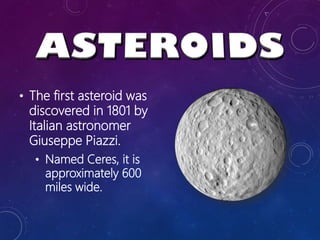• The first asteroid was
discovered in 1801 by
Italian astronomer
Giuseppe Piazzi.
• Named Ceres, it is
approximately 600
miles wide.
 