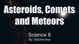 Asteroids, Comets
and Meteors
Science 8
By: Teacher Ana
 