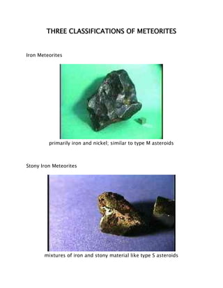 THREE CLASSIFICATIONS OF METEORITES
Iron Meteorites
primarily iron and nickel; similar to type M asteroids
Stony Iron Meteorites
mixtures of iron and stony material like type S asteroids
 