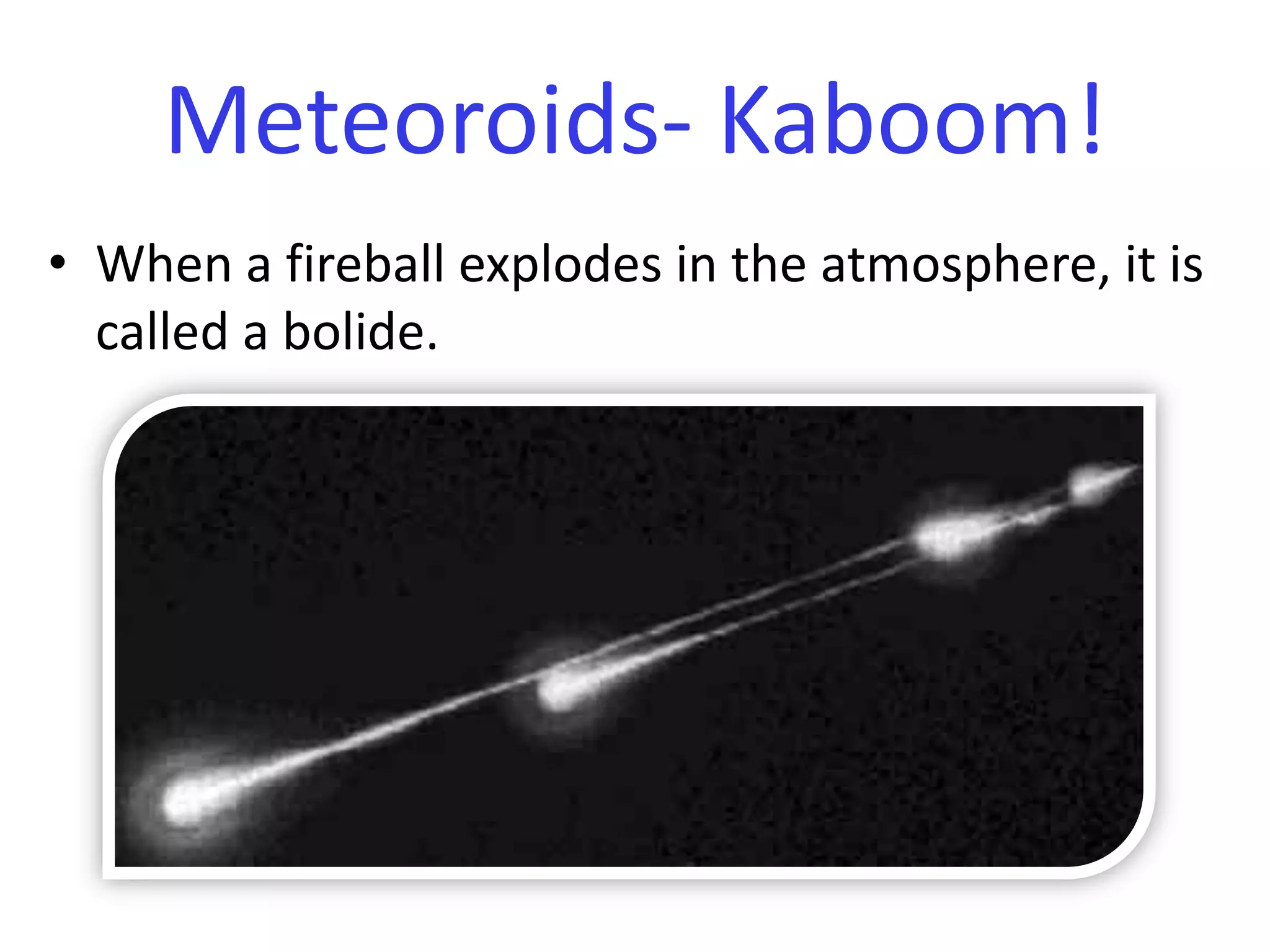 When a fireball explodes in the atmosphere, it is called a bolide.Meteoroids- Kaboom!