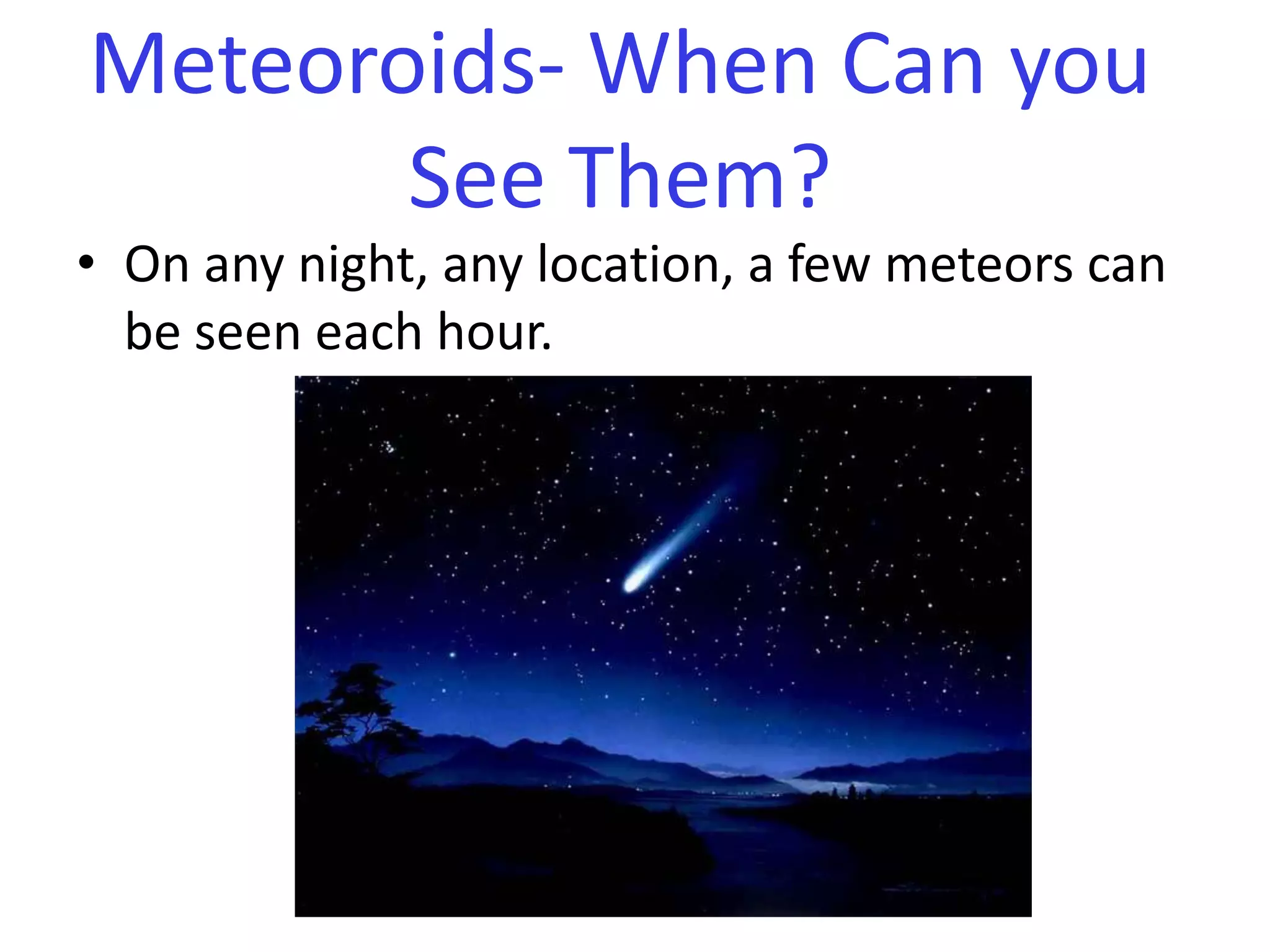 On any night, any location, a few meteors can be seen each hour. Meteoroids- When Can you See Them?