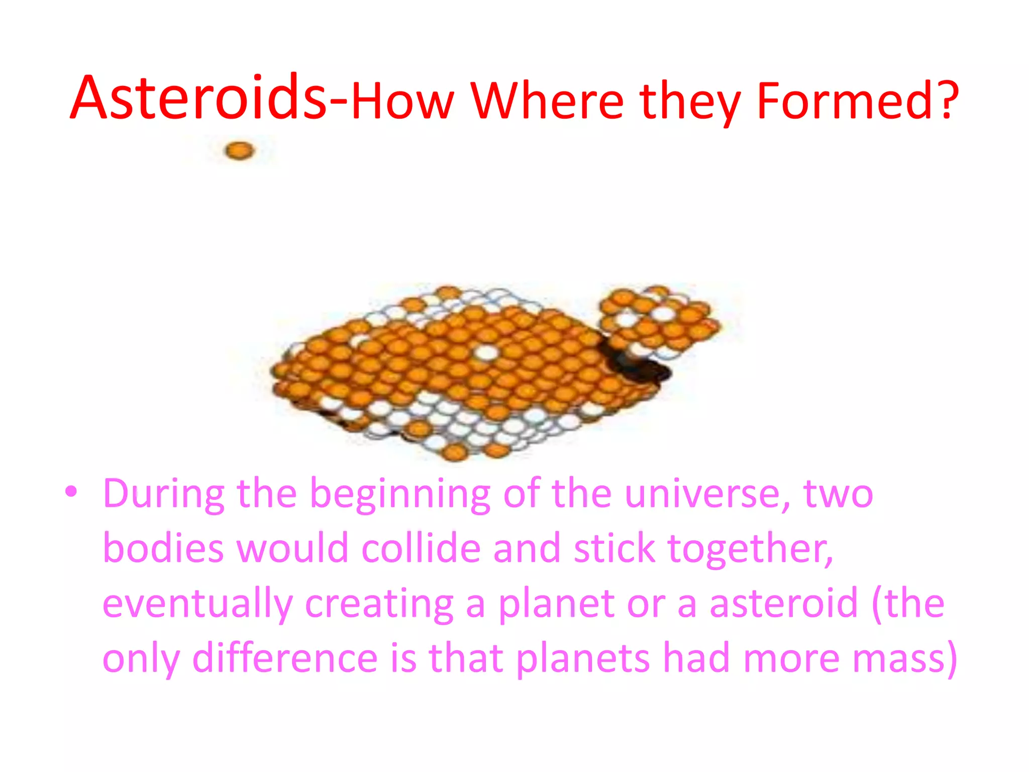 Asteroids-How Where they Formed?During the beginning of the universe, two bodies would collide and stick together, eventually creating a planet or a asteroid (the only difference is that planets had more mass)