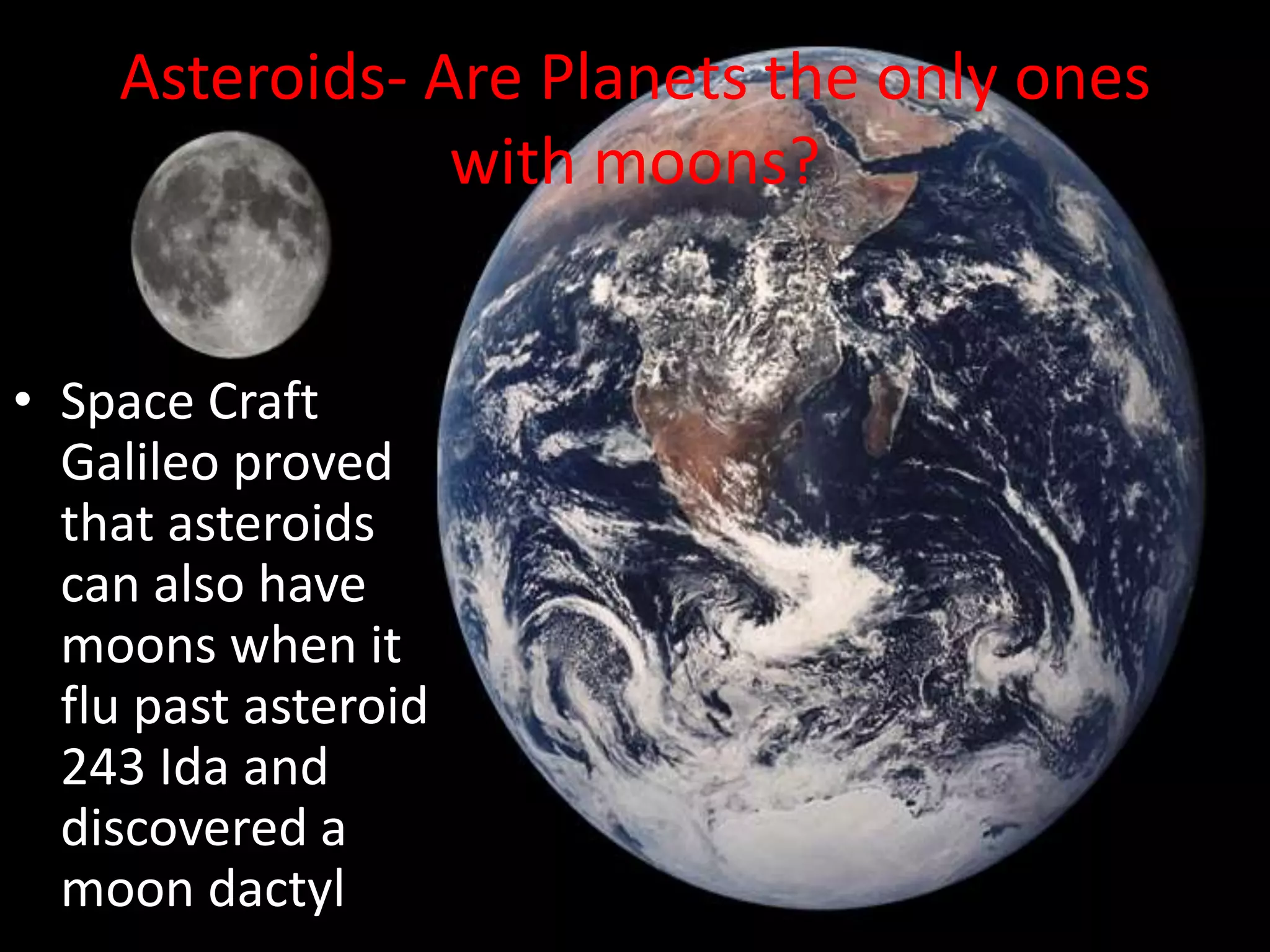 Asteroids- Are Planets the only ones with moons?Space Craft Galileo proved that asteroids can also have moons when it flu past asteroid 243 Ida and discovered a moon dactyl