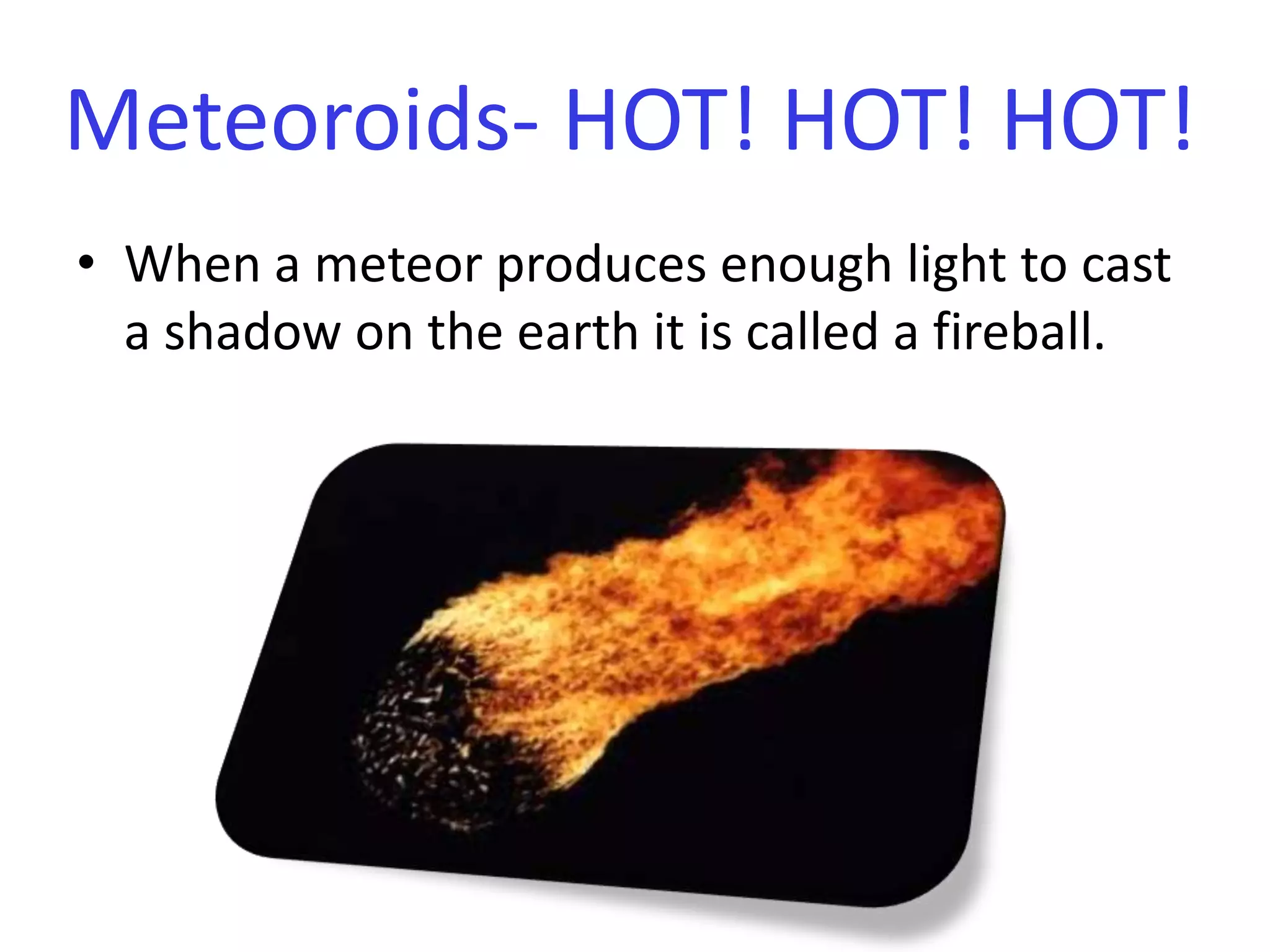 When a meteor produces enough light to cast a shadow on the earth it is called a fireball. Meteoroids- HOT! HOT! HOT!