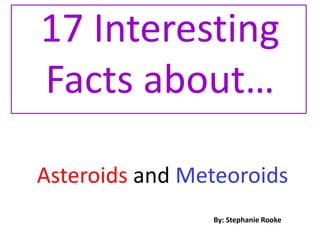 17 Interesting Facts about… Asteroids andMeteoroids By: Stephanie Rooke 