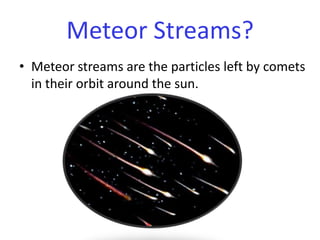 Meteor streams are the particles left by comets in their orbit around the sun.Meteor Streams?
