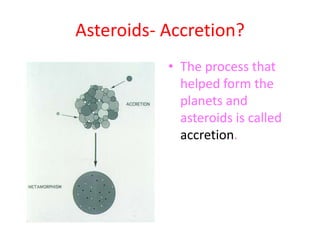 Asteroids- Accretion?The process that helped form the planets and asteroids is called accretion. 