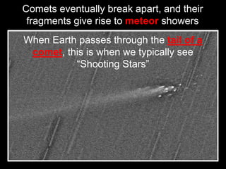 Comets eventually break apart, and their
fragments give rise to meteor showers
When Earth passes through the tail of a
comet, this is when we typically see
“Shooting Stars”
 
