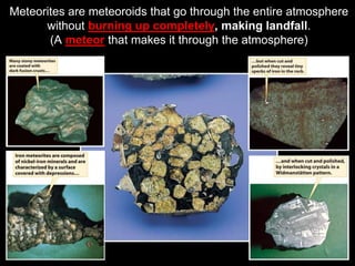 Meteorites are meteoroids that go through the entire atmosphere
without burning up completely, making landfall.
(A meteor that makes it through the atmosphere)
 