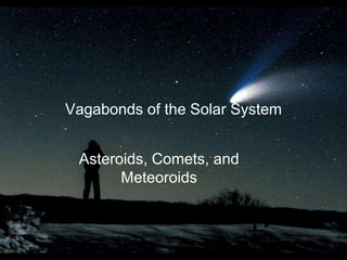 Vagabonds of the Solar System
Asteroids, Comets, and
Meteoroids
 