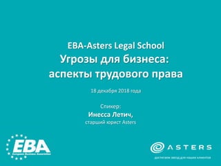 достигаем звезд для наших клиентов
EBA-Asters Legal School
Угрозы для бизнеса:
аспекты трудового права
18 декабря 2018 года
Спикер:
Инесса Летич,
cтарший юрист Asters
 