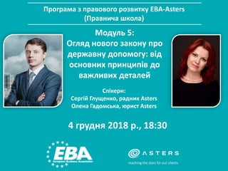 Програма з правового розвитку EBA-Asters
(Правнича школа)
Модуль 5:
Огляд нового закону про
державну допомогу: від
основних принципів до
важливих деталей
4 грудня 2018 р., 18:30
Спікери:
Сергій Глущенко, радник Asters
Олена Гадомська, юрист Asters
 