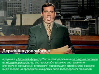 підтримка у будь-якій формі суб'єктів господарювання за рахунок держави
чи місцевих ресурсів, що спотворює або загрожує спотворенням
економічної конкуренції, створюючи переваги для виробництва окремих
видів товарів чи провадження окремих видів господарської діяльності
Державна допомога =
 