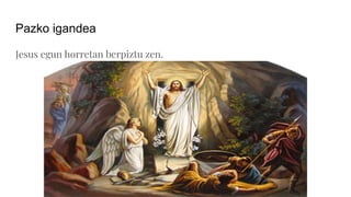 Pazko igandea
Jesus egun horretan berpiztu zen.
 