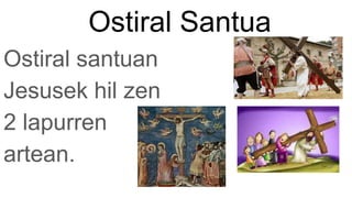 Ostiral Santua
Ostiral santuan
Jesusek hil zen
2 lapurren
artean.
 