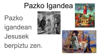 Pazko Igandea
Pazko
igandean
Jesusek
berpiztu zen.
 