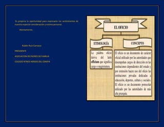 Es propicia la oportunidad para expresarle los sentimientos de
nuestra especial consideración y estima personal.
Atentamente;
Rubén Ruiz Carrasco
PRESIDENTE
ASOCIACION DE PADRES DE FAMILIA
COLEGIO NTROS HEROES DEL CENEPA
 