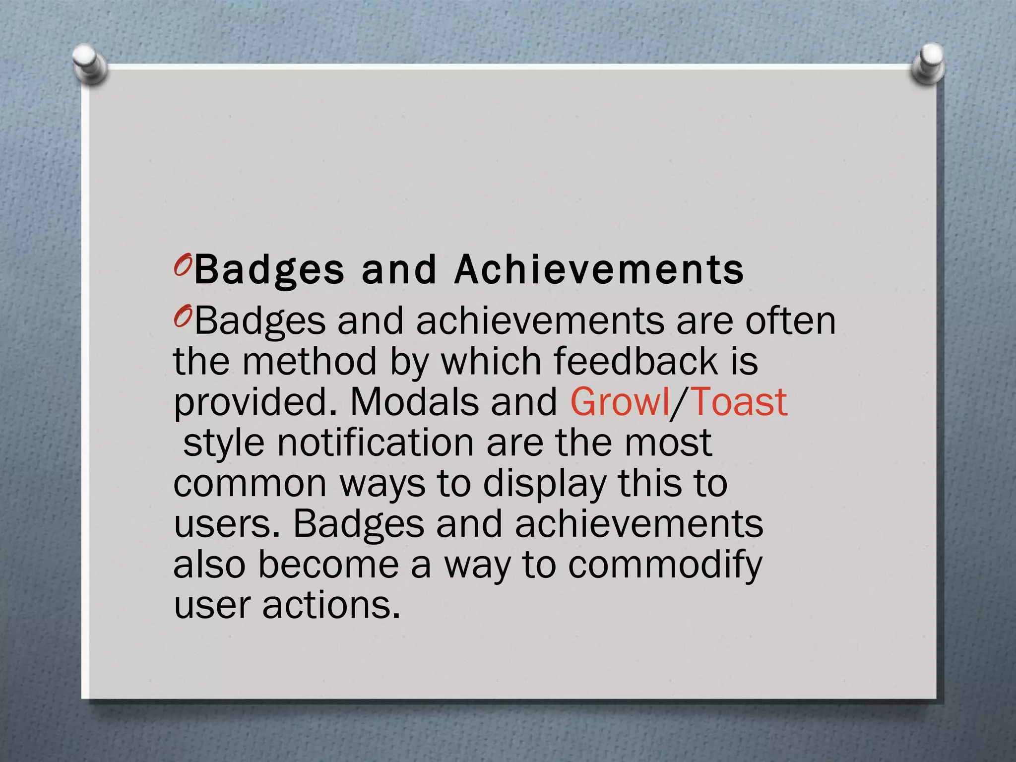 OBadges and Achievements 
OBadges and achievements are often 
the method by which feedback is 
provided. Modals and Growl/Toast 
style notification are the most 
common ways to display this to 
users. Badges and achievements 
also become a way to commodify 
user actions. 
 