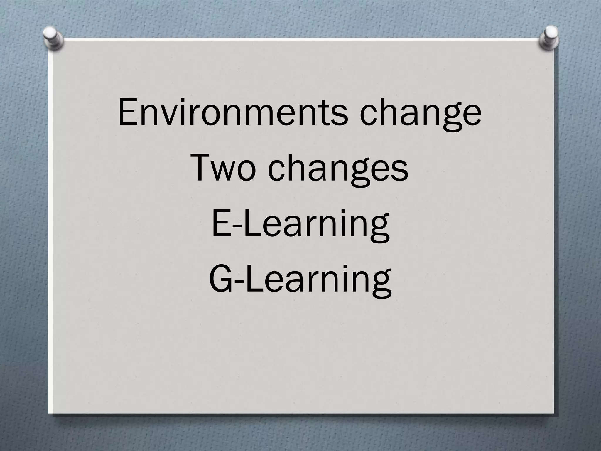 Environments change 
Two changes 
E-Learning 
G-Learning 
 