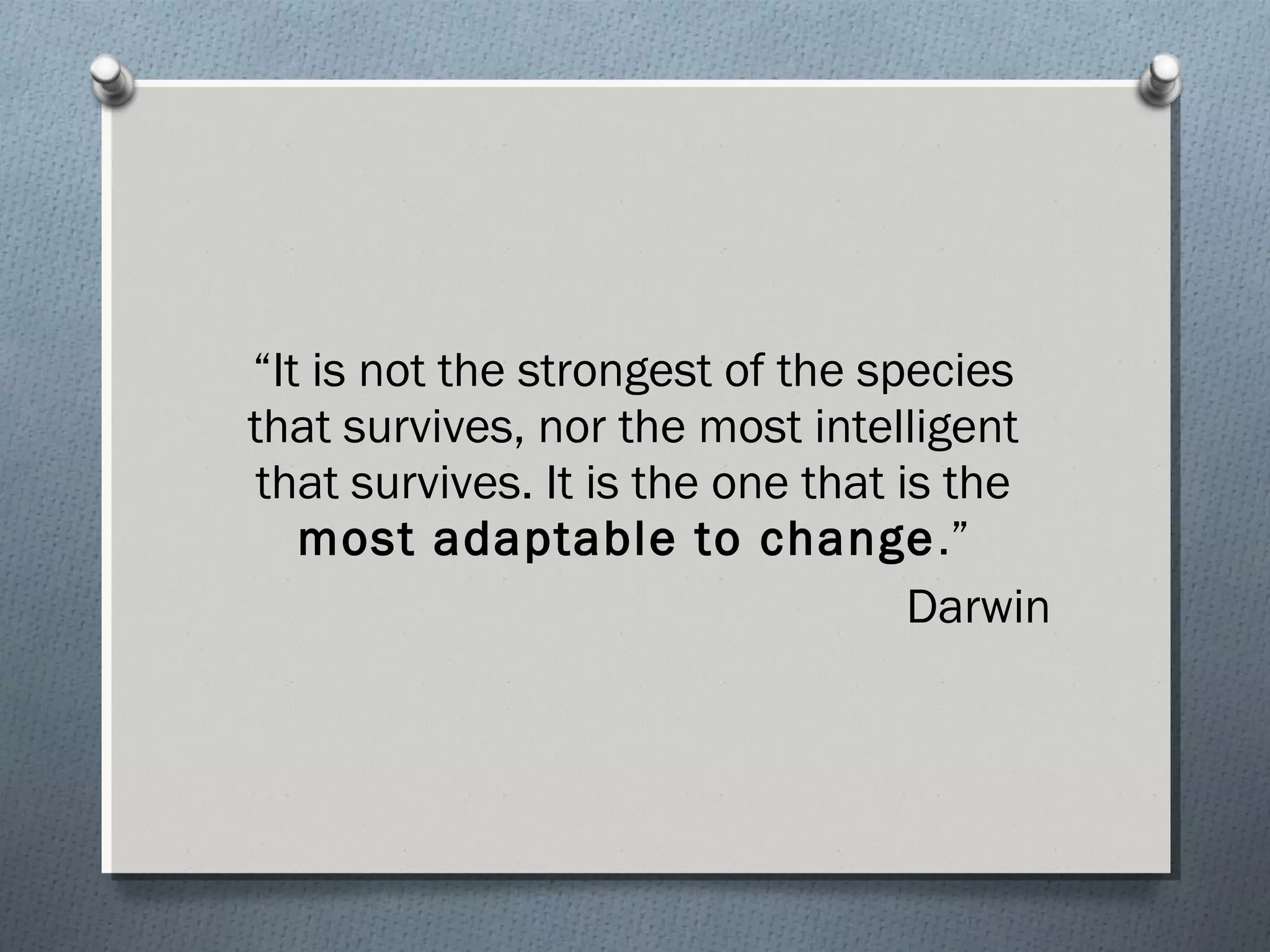 “It is not the strongest of the species 
that survives, nor the most intelligent 
that survives. It is the one that is the 
most adaptable to change.” 
Darwin 
 