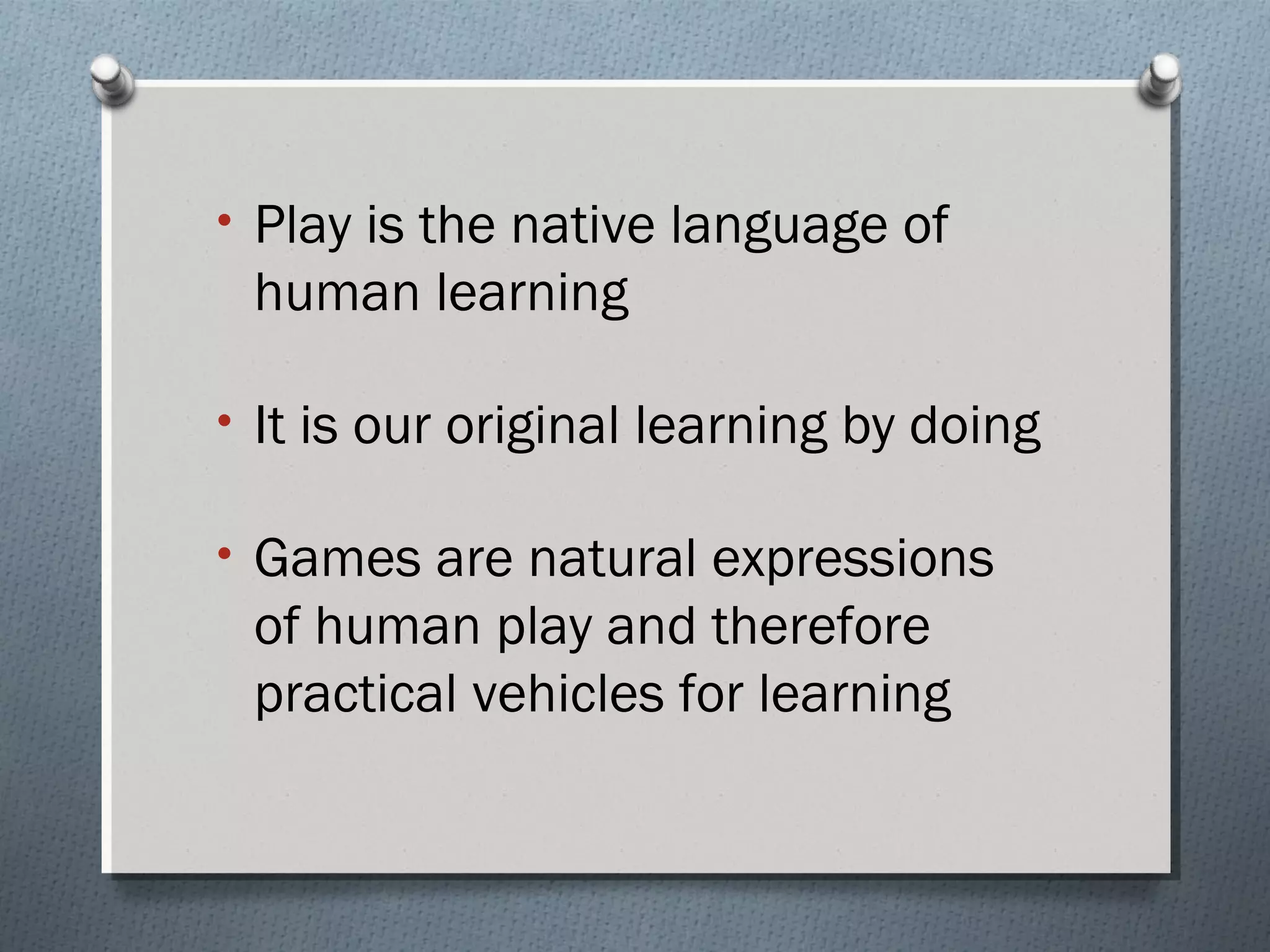 • Play is the native language of 
human learning 
• It is our original learning by doing 
• Games are natural expressions 
of human play and therefore 
practical vehicles for learning 
 