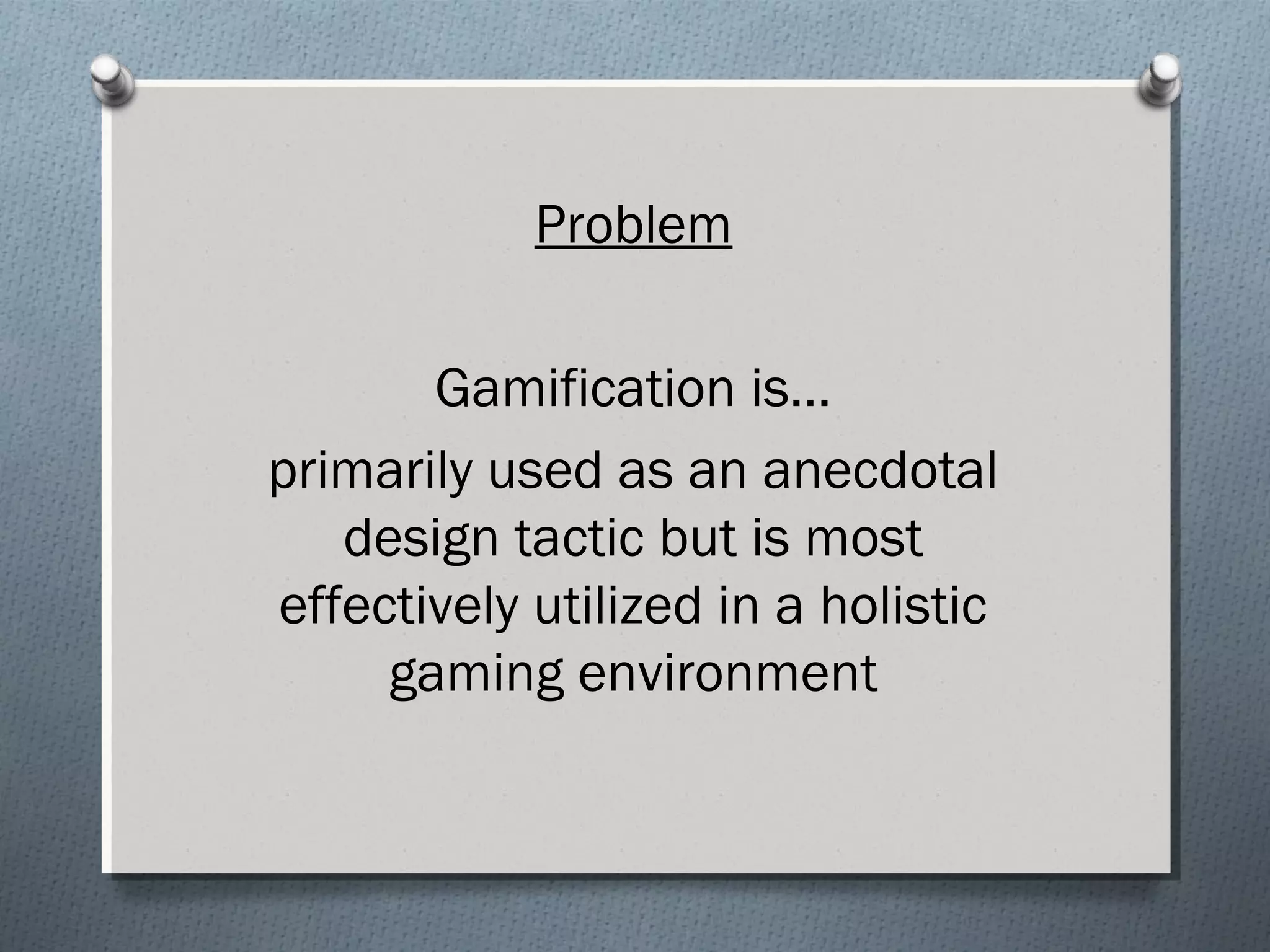 Problem 
Gamification is… 
primarily used as an anecdotal 
design tactic but is most 
effectively utilized in a holistic 
gaming environment 
 