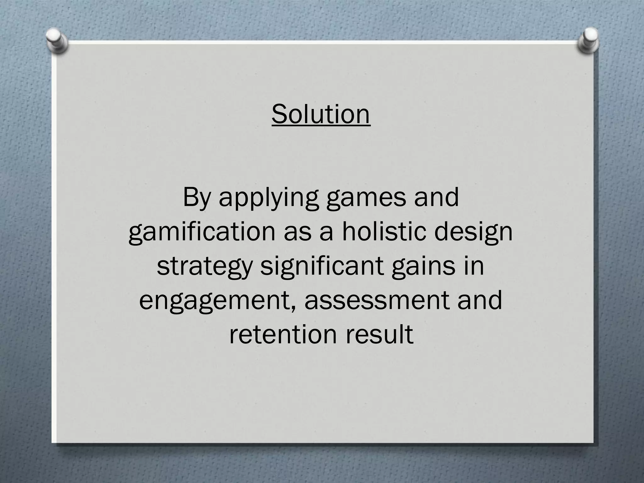 Solution 
By applying games and 
gamification as a holistic design 
strategy significant gains in 
engagement, assessment and 
retention result 
 