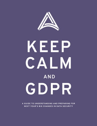 AND
A GUIDE TO UNDERSTANDING AND PREPARING FOR
NEXT YE AR ’S BIG CHANGES IN DATA SECURIT Y
KEEP
CALM
GDPR
 