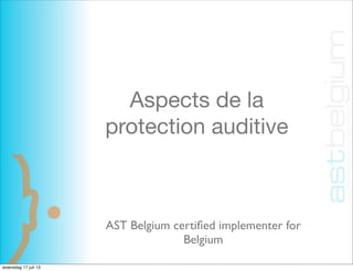 Aspects de la
protection auditive
AST Belgium certiﬁed implementer for
Belgium
woensdag 17 juli 13
 