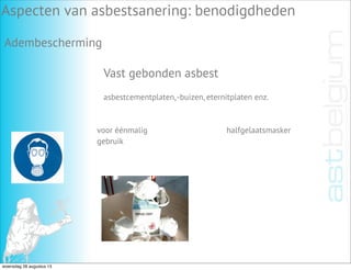 Vast gebonden asbest
Aspecten van asbestsanering: benodigdheden
Adembescherming
asbestcementplaten,-buizen, eternitplaten enz.
voor éénmalig
gebruik
halfgelaatsmasker
woensdag 28 augustus 13
 