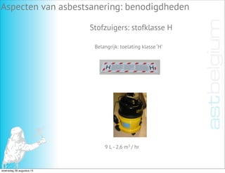 Aspecten van asbestsanering: benodigdheden
Stofzuigers: stofklasse H
Belangrijk: toelating klasse ‘H’
9 L - 2,6 m3 / hr
woensdag 28 augustus 13
 