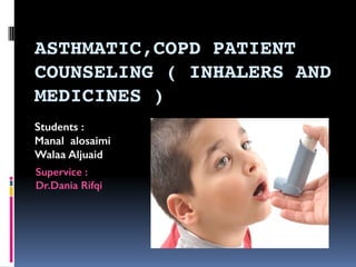 ASTHMATIC,COPD PATIENT
COUNSELING ( INHALERS AND
MEDICINES )
Students :
Manal alosaimi
Walaa Aljuaid
Supervice :
Dr.Dania Rifqi
 