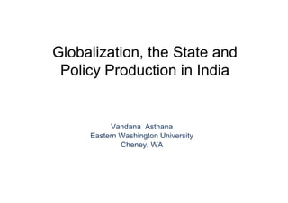Globalization, the State and
 Policy Production in India


           Vandana Asthana
     Eastern Washington University
             Cheney, WA
 