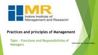 Practices and principles of Management
Topic – Functions and Responsibilities of
Managers
Submitted by- Astha Pandey
.
 