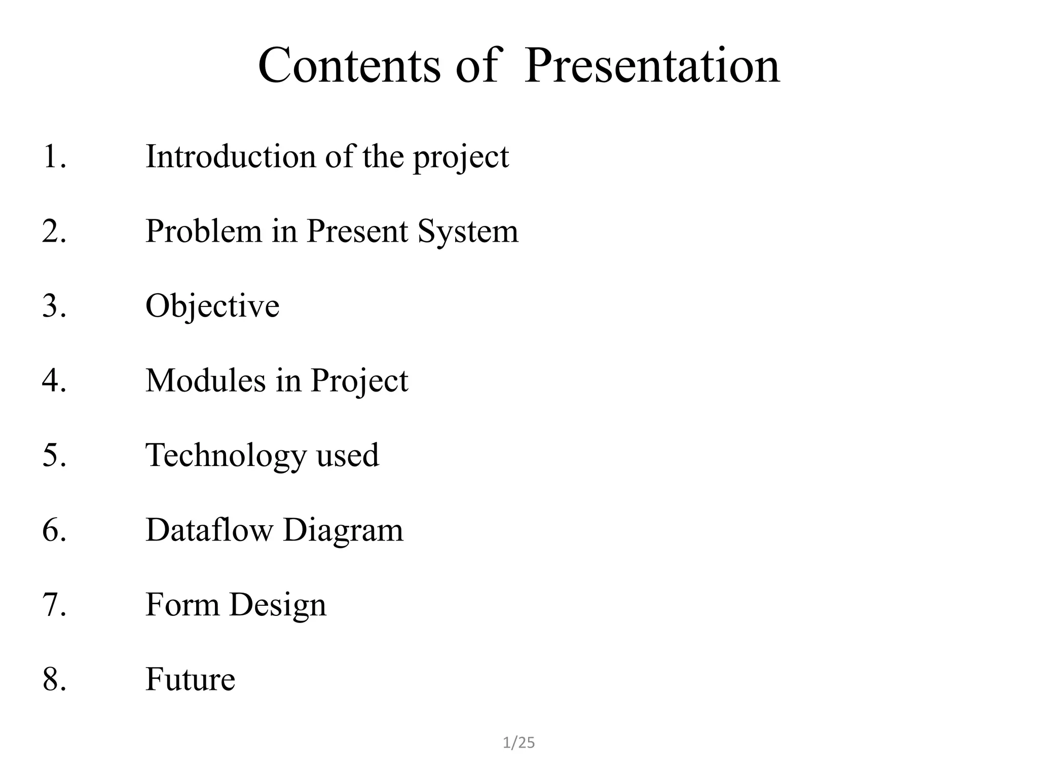 Contents of Presentation
1.   Introduction of the project

2.   Problem in Present System

3.   Objective

4.   Modules in Project

5.   Technology used

6.   Dataflow Diagram

7.   Form Design

8.   Future
                               1/25
 