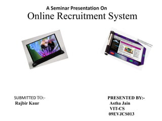 Online Recruitment System




SUBMITTED TO:-         PRESENTED BY:-
                        Astha Jain
                        VIT-CS
                       09EVJCS013
 