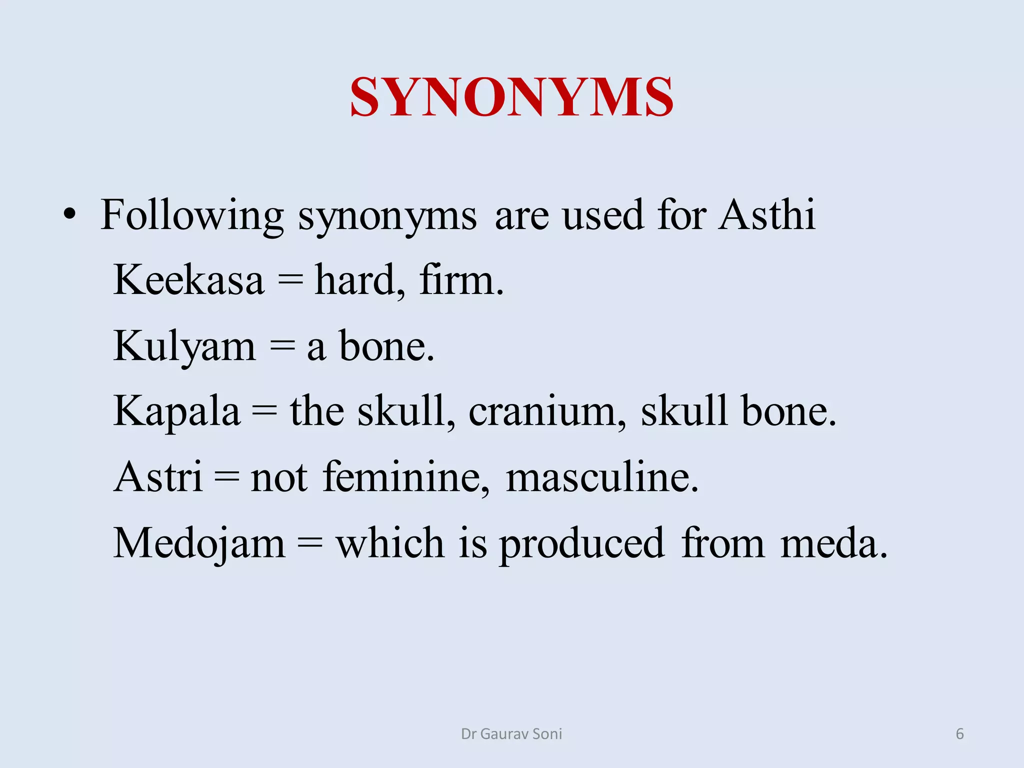 SYNONYMS
• Following synonyms are used for Asthi
Keekasa = hard, firm.
Kulyam = a bone.
Kapala = the skull, cranium, skull bone.
Astri = not feminine, masculine.
Medojam = which is produced from meda.
Dr Gaurav Soni 6
 