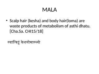 MALA
• Scalp hair (kesha) and body hair(loma) are
waste products of metabolism of asthi dhatu.
[Cha.Sa. CHI15/18]
स्यात्किट्टं केशलोमास्थ्नो
 