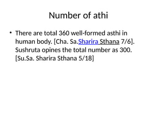 Number of athi
• There are total 360 well-formed asthi in
human body. [Cha. Sa.Sharira Sthana 7/6].
Sushruta opines the total number as 300.
[Su.Sa. Sharira Sthana 5/18]
 
